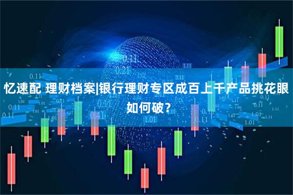 忆速配 理财档案|银行理财专区成百上千产品挑花眼 如何破？