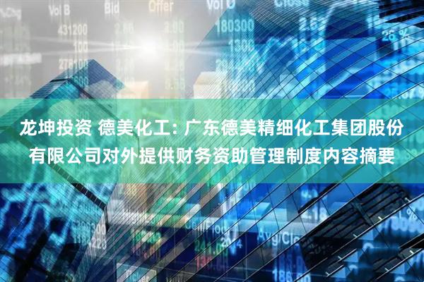龙坤投资 德美化工: 广东德美精细化工集团股份有限公司对外提供财务资助管理制度内容摘要