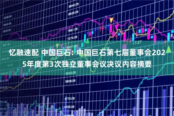 忆融速配 中国巨石: 中国巨石第七届董事会2025年度第3次独立董事会议决议内容摘要