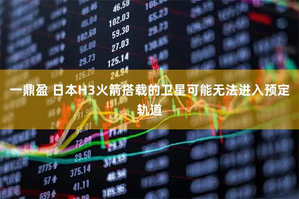 一鼎盈 日本H3火箭搭载的卫星可能无法进入预定轨道