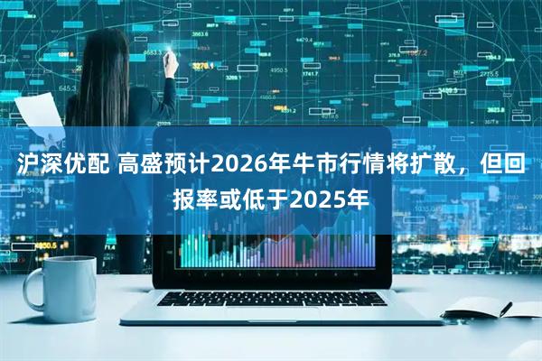 沪深优配 高盛预计2026年牛市行情将扩散，但回报率或低于2025年