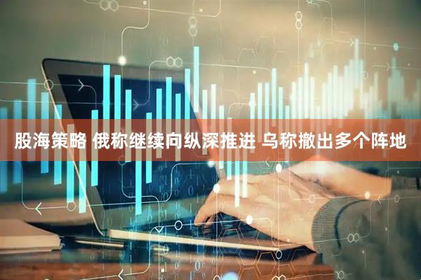 股海策略 俄称继续向纵深推进 乌称撤出多个阵地