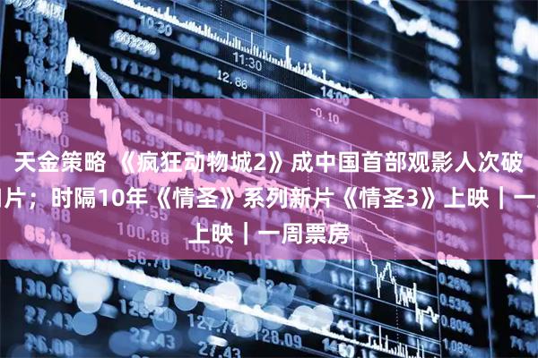 天金策略 《疯狂动物城2》成中国首部观影人次破亿进口片；时隔10年《情圣》系列新片《情圣3》上映｜一周票房
