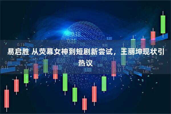 易启胜 从荧幕女神到短剧新尝试，王丽坤现状引热议