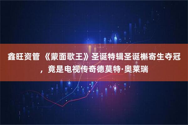 鑫旺资管 《蒙面歌王》圣诞特辑圣诞槲寄生夺冠，竟是电视传奇德莫特·奥莱瑞