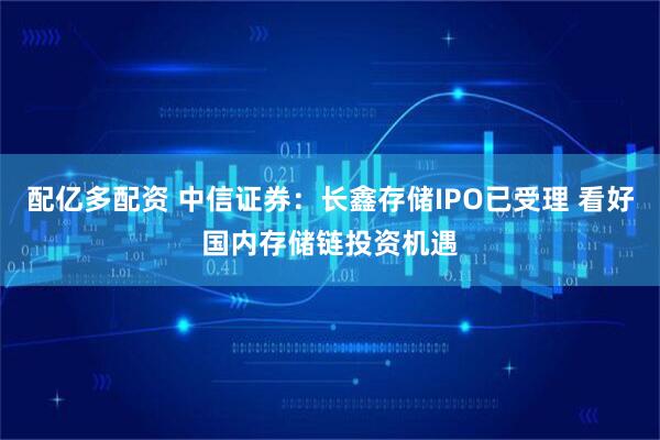 配亿多配资 中信证券：长鑫存储IPO已受理 看好国内存储链投资机遇