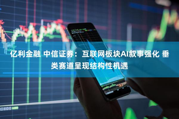 亿利金融 中信证券：互联网板块AI叙事强化 垂类赛道呈现结构性机遇