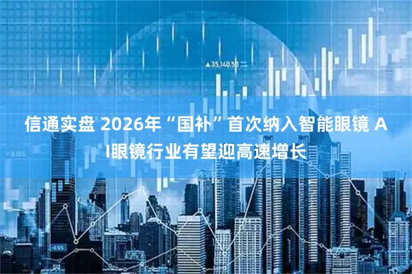 信通实盘 2026年“国补”首次纳入智能眼镜 AI眼镜行业有望迎高速增长