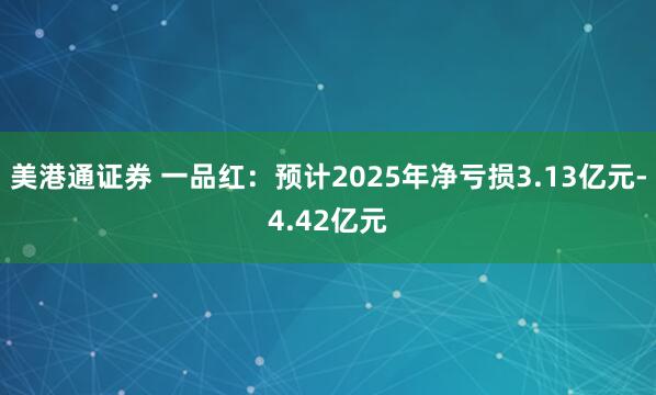 美港通证券 一品红：预计2025年净亏损3.13亿元-4.42亿元