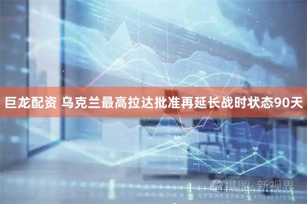巨龙配资 乌克兰最高拉达批准再延长战时状态90天