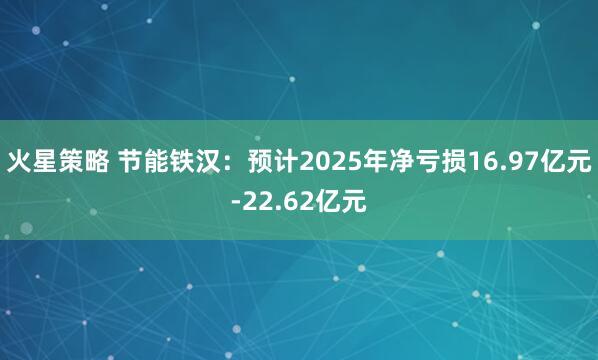 火星策略 节能铁汉：预计2025年净亏损16.97亿元-22.62亿元