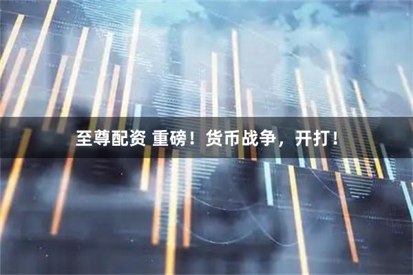 至尊配资 重磅！货币战争，开打！