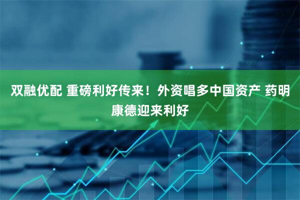 双融优配 重磅利好传来！外资唱多中国资产 药明康德迎来利好