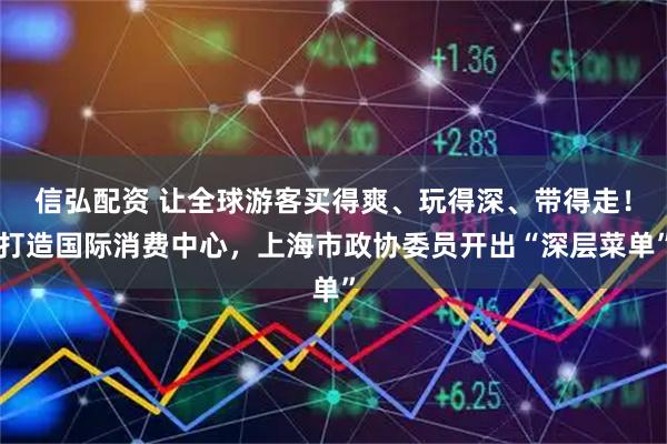 信弘配资 让全球游客买得爽、玩得深、带得走！打造国际消费中心，上海市政协委员开出“深层菜单”