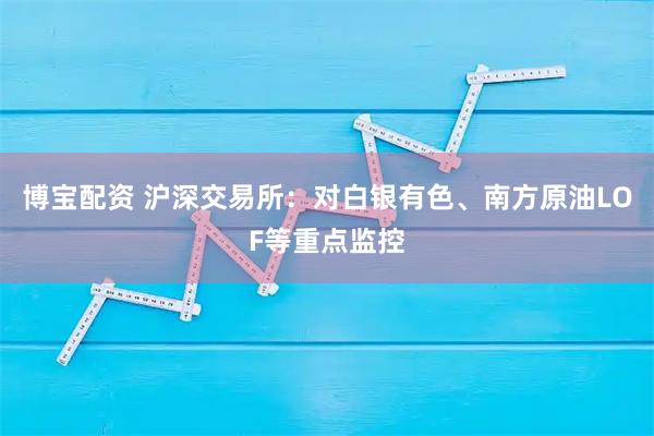 博宝配资 沪深交易所：对白银有色、南方原油LOF等重点监控