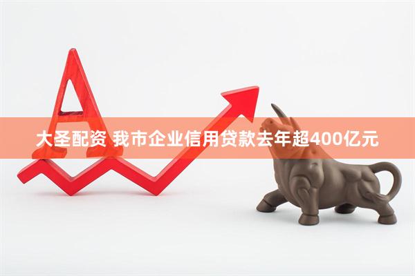 大圣配资 我市企业信用贷款去年超400亿元