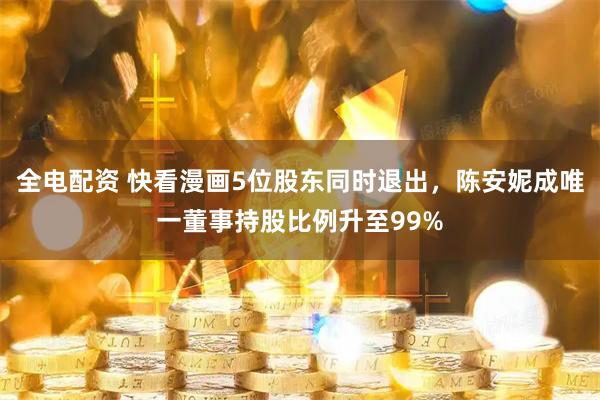 全电配资 快看漫画5位股东同时退出，陈安妮成唯一董事持股比例升至99%