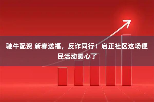 驰牛配资 新春送福，反诈同行！启正社区这场便民活动暖心了