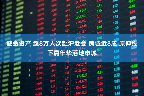诚金资产 超8万人次赴沪赴会 跨城近8成 原神线下嘉年华落地申城