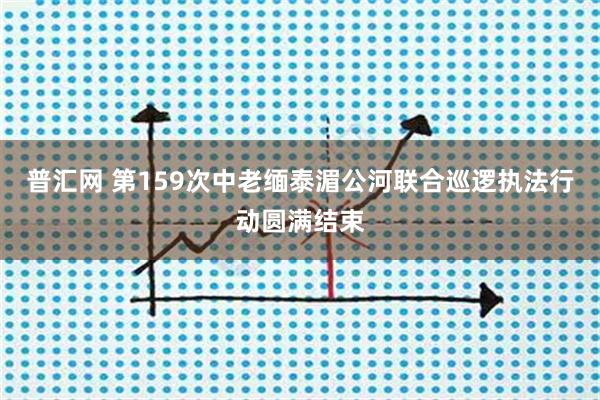 普汇网 第159次中老缅泰湄公河联合巡逻执法行动圆满结束
