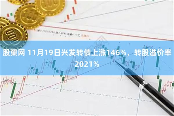 股巢网 11月19日兴发转债上涨146%，转股溢价率2021%