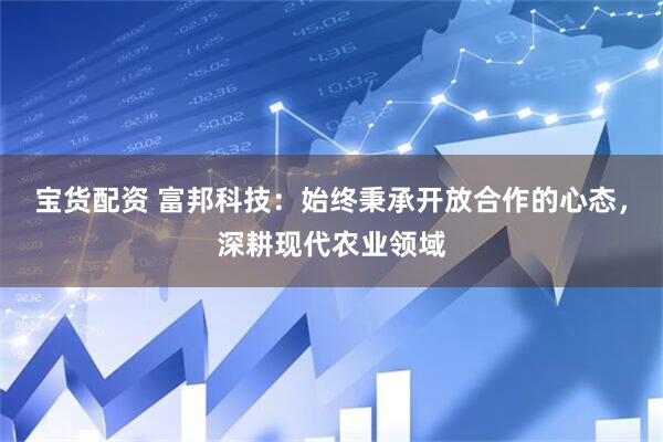 宝货配资 富邦科技：始终秉承开放合作的心态，深耕现代农业领域