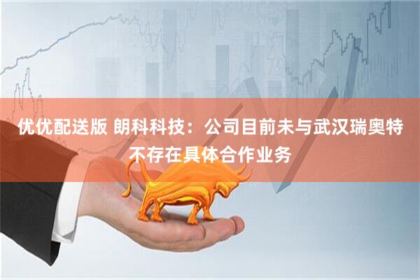 优优配送版 朗科科技：公司目前未与武汉瑞奥特不存在具体合作业务
