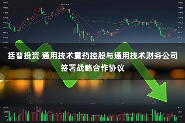 括普投资 通用技术重药控股与通用技术财务公司签署战略合作协议