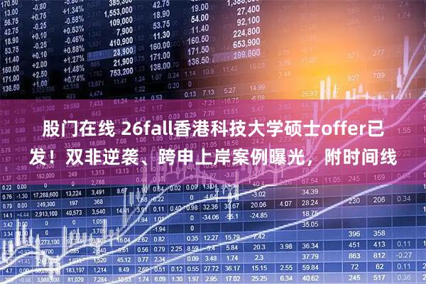 股门在线 26fall香港科技大学硕士offer已发！双非逆袭、跨申上岸案例曝光，附时间线