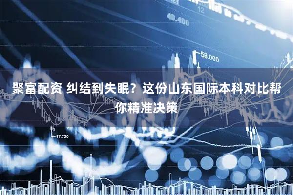 聚富配资 纠结到失眠？这份山东国际本科对比帮你精准决策