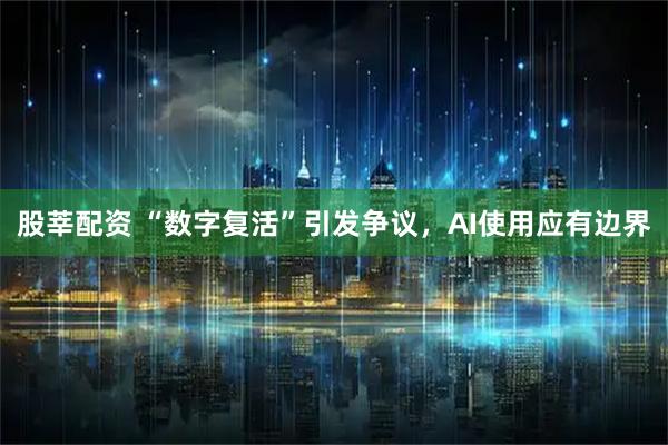 股莘配资 “数字复活”引发争议，AI使用应有边界