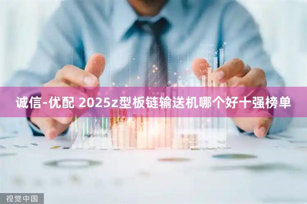 诚信-优配 2025z型板链输送机哪个好十强榜单