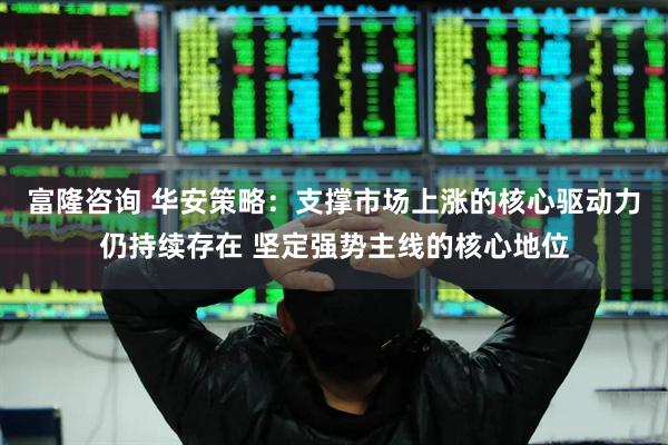 富隆咨询 华安策略：支撑市场上涨的核心驱动力仍持续存在 坚定强势主线的核心地位