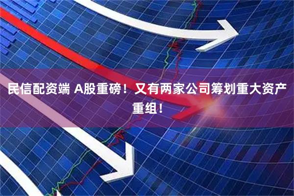 民信配资端 A股重磅！又有两家公司筹划重大资产重组！