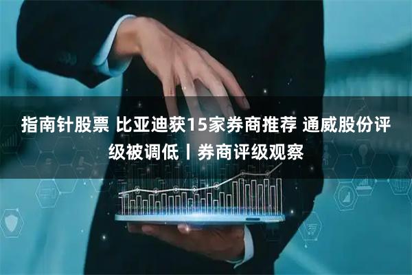 指南针股票 比亚迪获15家券商推荐 通威股份评级被调低丨券商评级观察