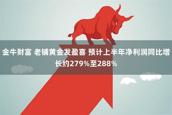 金牛财富 老铺黄金发盈喜 预计上半年净利润同比增长约279%至288%