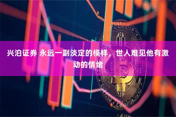 兴泊证券 永远一副淡定的模样，世人难见他有激动的情绪