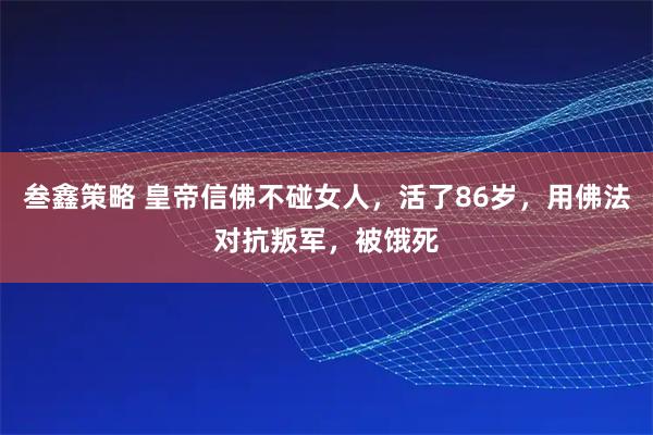 叁鑫策略 皇帝信佛不碰女人，活了86岁，用佛法对抗叛军，被饿死