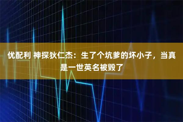 优配利 神探狄仁杰：生了个坑爹的坏小子，当真是一世英名被毁了