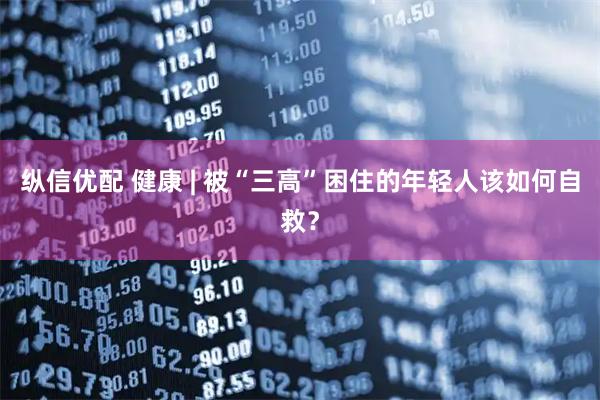 纵信优配 健康 | 被“三高”困住的年轻人该如何自救?