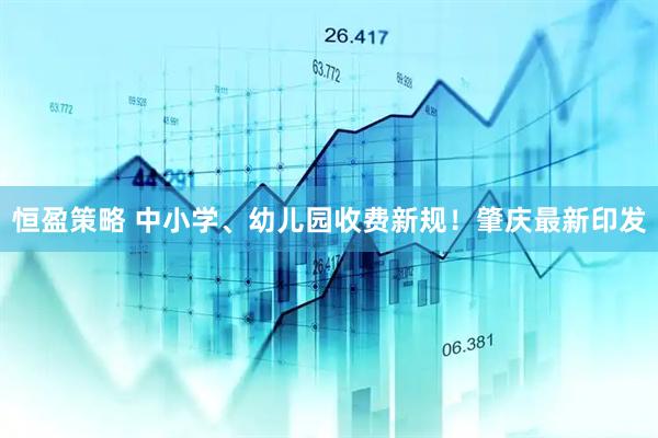 恒盈策略 中小学、幼儿园收费新规！肇庆最新印发