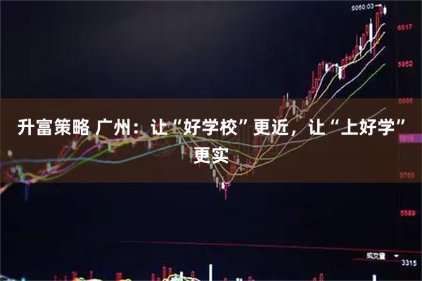 升富策略 广州：让“好学校”更近，让“上好学”更实